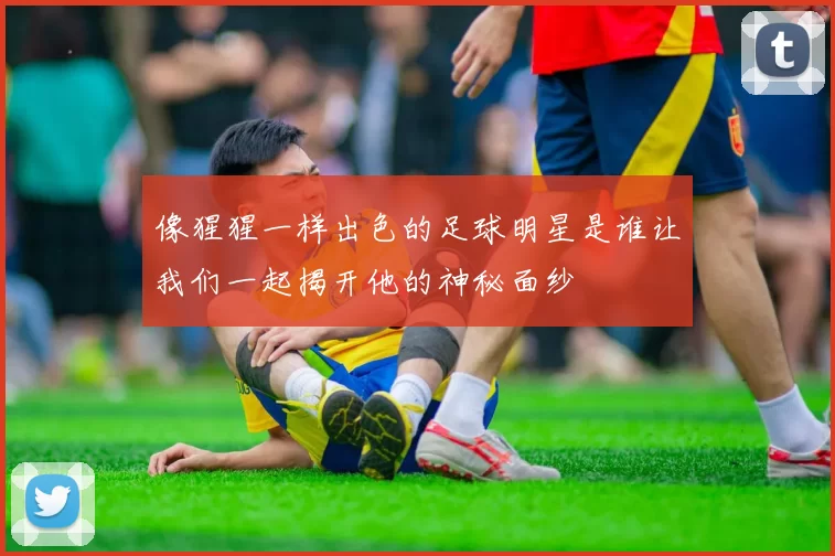像猩猩一样出色的足球明星是谁让我们一起揭开他的神秘面纱