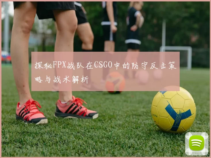 探秘FPX战队在CSGO中的防守反击策略与战术解析