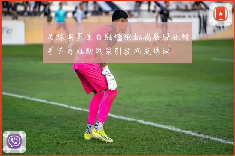 足球明星亲自贴墙纸挑战展现独特手艺与幽默风采引发网友热议