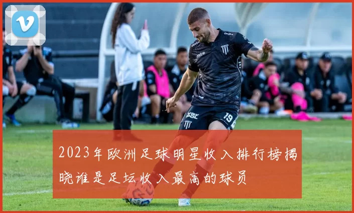 2023年欧洲足球明星收入排行榜揭晓谁是足坛收入最高的球员