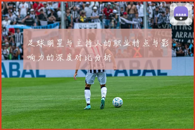 足球明星与主持人的职业特点与影响力的深度对比分析