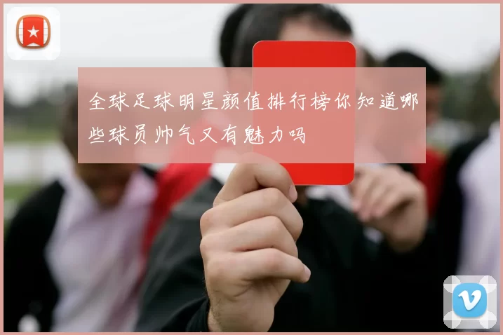 全球足球明星颜值排行榜你知道哪些球员帅气又有魅力吗