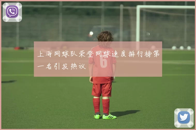 上海网球队荣登网球速度排行榜第一名引发热议