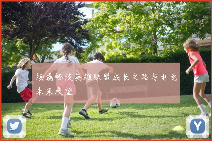杨磊畅谈英雄联盟成长之路与电竞未来展望