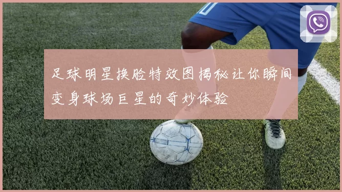足球明星换脸特效图揭秘让你瞬间变身球场巨星的奇妙体验