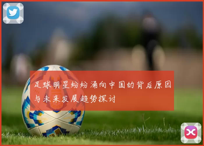 足球明星纷纷涌向中国的背后原因与未来发展趋势探讨