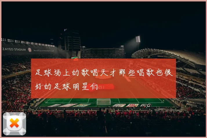 足球场上的歌唱天才那些唱歌也很好的足球明星们