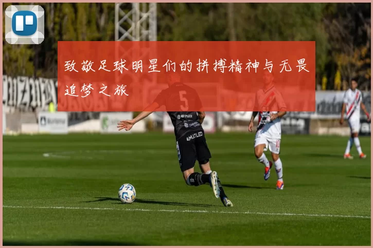 致敬足球明星们的拼搏精神与无畏追梦之旅