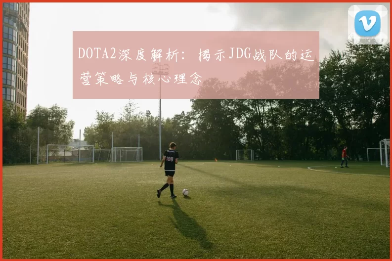 DOTA2深度解析：揭示JDG战队的运营策略与核心理念