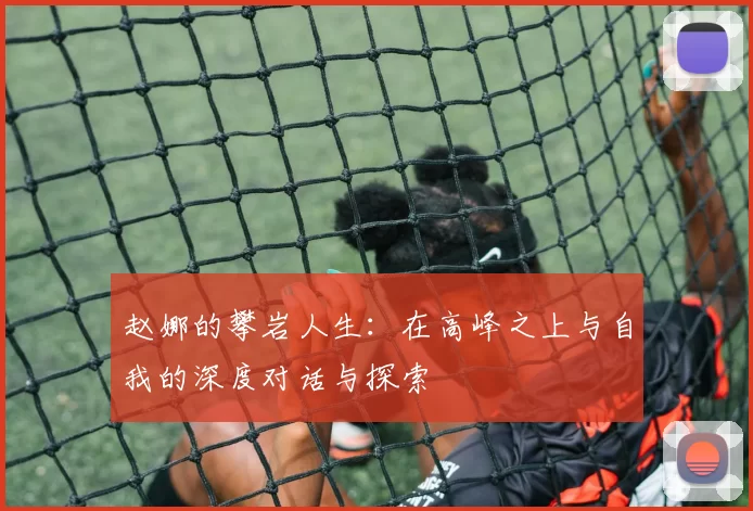 赵娜的攀岩人生：在高峰之上与自我的深度对话与探索