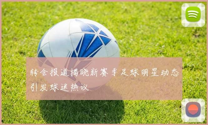 转会报道揭晓新赛季足球明星动态引发球迷热议