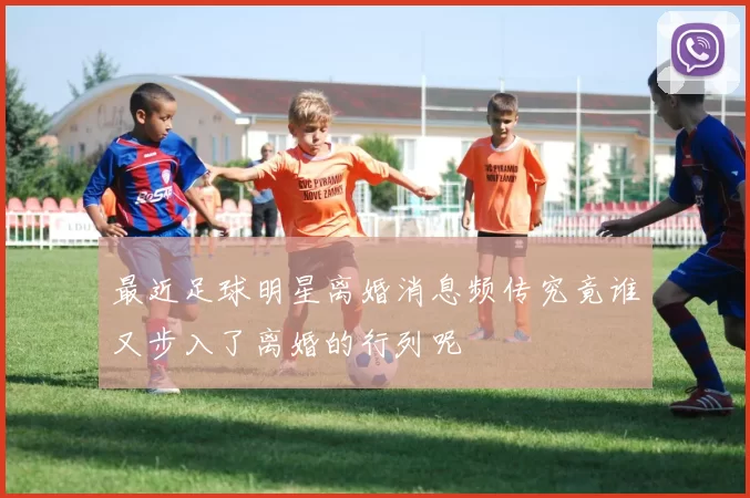 最近足球明星离婚消息频传究竟谁又步入了离婚的行列呢