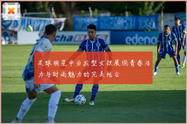 足球明星中分发型女孩展现青春活力与时尚魅力的完美结合