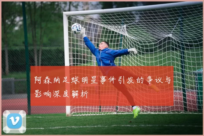 阿森纳足球明星事件引发的争议与影响深度解析