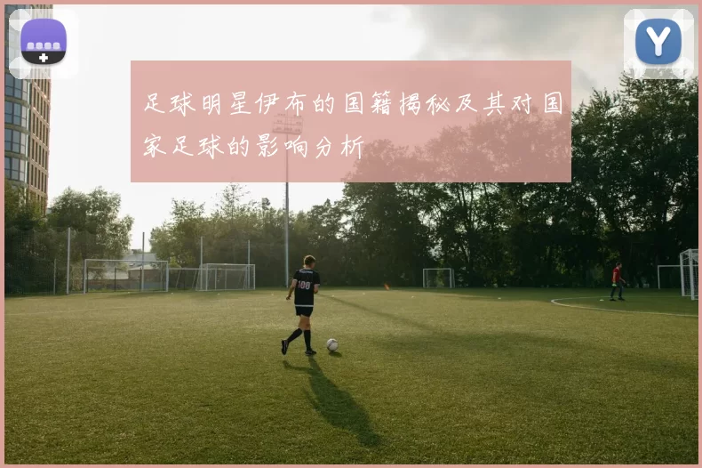 足球明星伊布的国籍揭秘及其对国家足球的影响分析