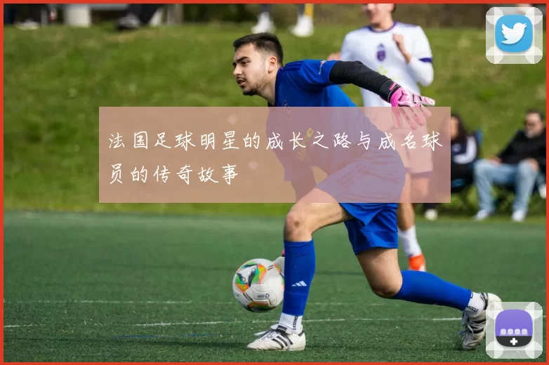 法国足球明星的成长之路与成名球员的传奇故事