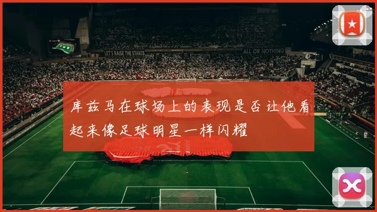 库兹马在球场上的表现是否让他看起来像足球明星一样闪耀