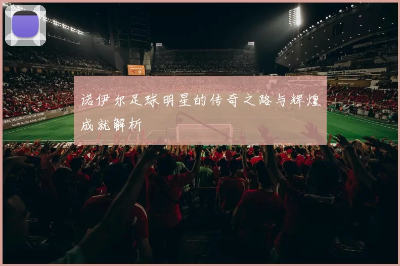 诺伊尔足球明星的传奇之路与辉煌成就解析