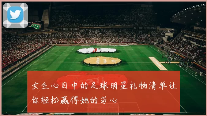 女生心目中的足球明星礼物清单让你轻松赢得她的芳心