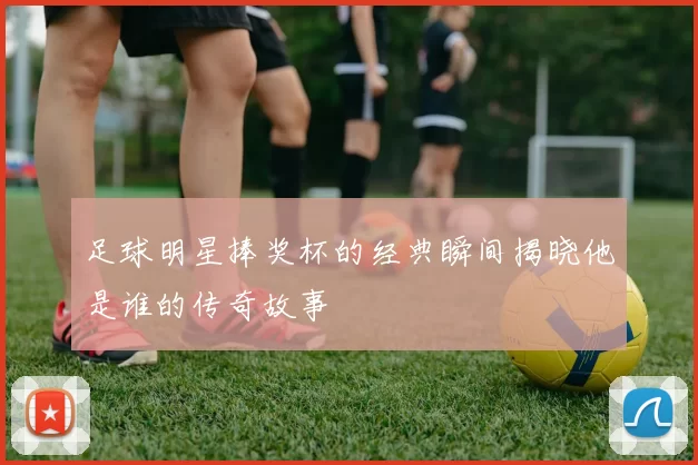足球明星捧奖杯的经典瞬间揭晓他是谁的传奇故事