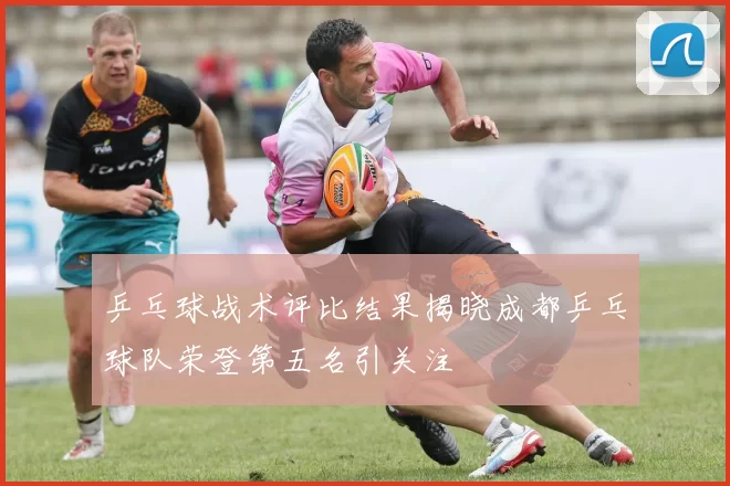 乒乓球战术评比结果揭晓成都乒乓球队荣登第五名引关注