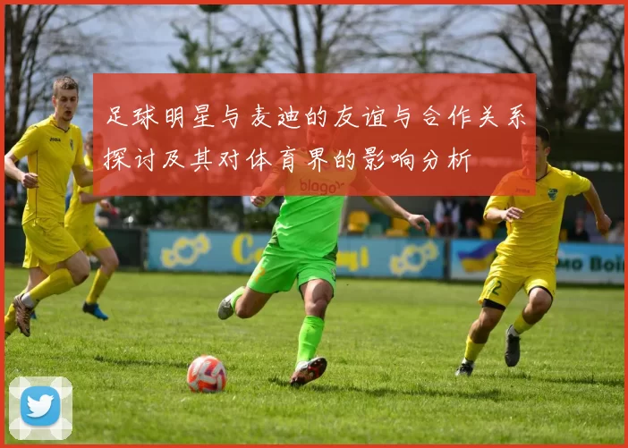 足球明星与麦迪的友谊与合作关系探讨及其对体育界的影响分析