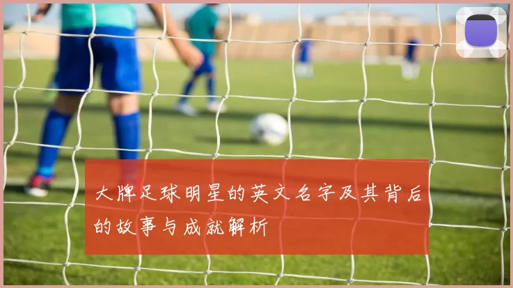 大牌足球明星的英文名字及其背后的故事与成就解析