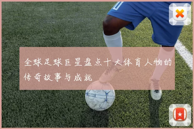 全球足球巨星盘点十大体育人物的传奇故事与成就