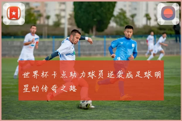 世界杯卡点助力球员逆袭成足球明星的传奇之路