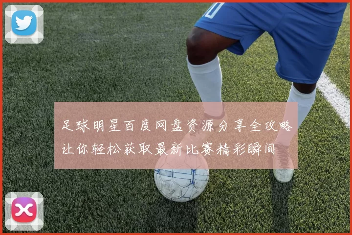 足球明星百度网盘资源分享全攻略让你轻松获取最新比赛精彩瞬间
