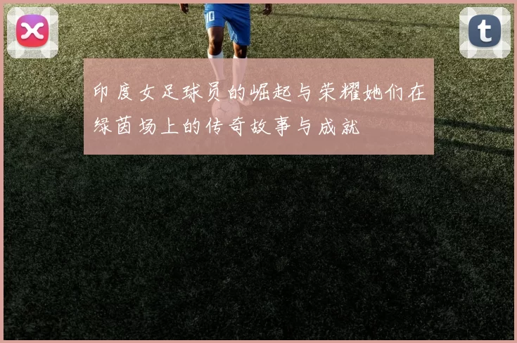 印度女足球员的崛起与荣耀她们在绿茵场上的传奇故事与成就