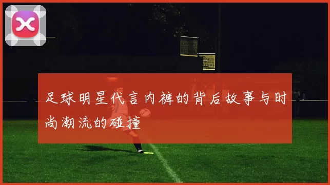 足球明星代言内裤的背后故事与时尚潮流的碰撞