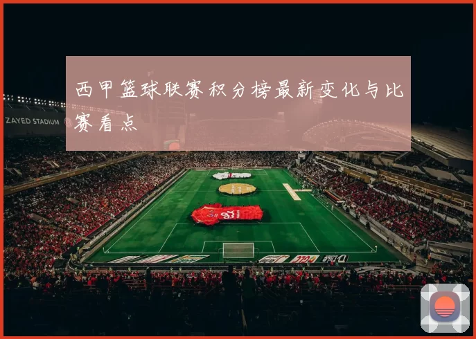西甲篮球联赛积分榜最新变化与比赛看点