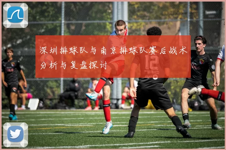 深圳排球队与南京排球队赛后战术分析与复盘探讨